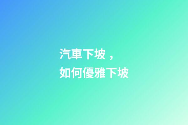 汽車下坡，如何優雅下坡-第1張-觀點-玄機派